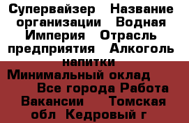 Супервайзер › Название организации ­ Водная Империя › Отрасль предприятия ­ Алкоголь, напитки › Минимальный оклад ­ 25 000 - Все города Работа » Вакансии   . Томская обл.,Кедровый г.